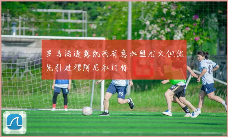 罗马诺透露凯西有意加盟尤文但优先引进穆阿尼和门将