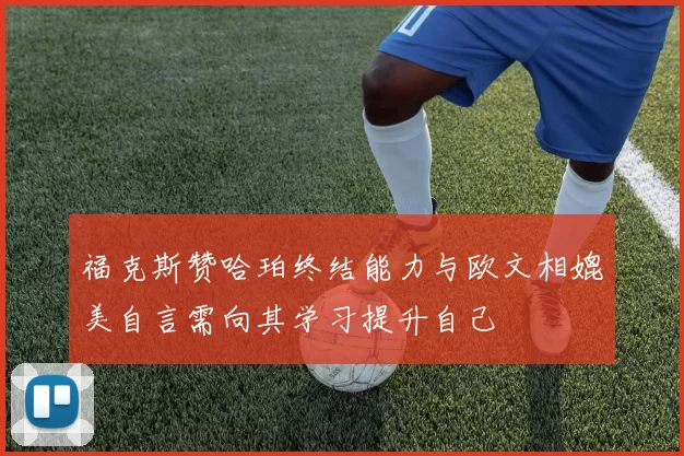 福克斯赞哈珀终结能力与欧文相媲美自言需向其学习提升自己