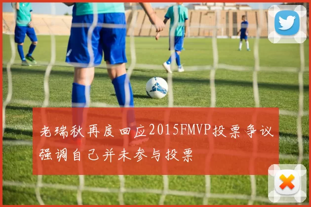 老瑞秋再度回应2015FMVP投票争议强调自己并未参与投票