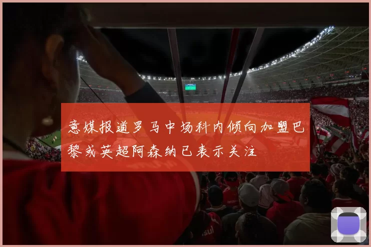 意媒报道罗马中场科内倾向加盟巴黎或英超阿森纳已表示关注