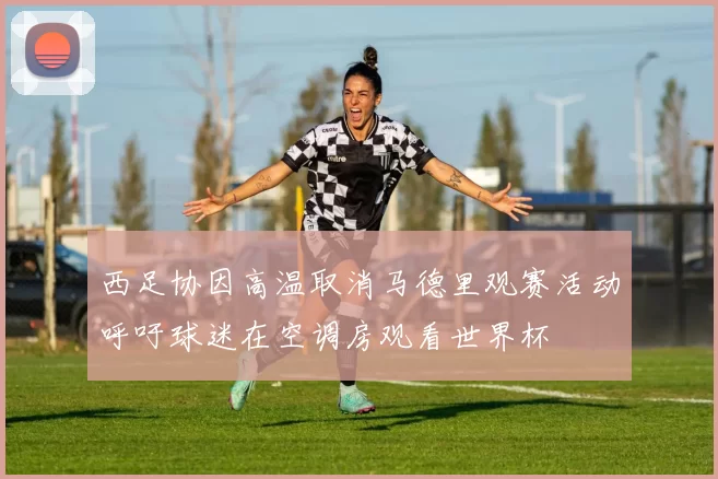 西足协因高温取消马德里观赛活动呼吁球迷在空调房观看世界杯