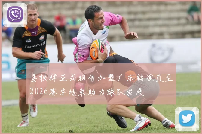 姜轶祥正式租借加盟广东铭途直至2026赛季结束助力球队发展
