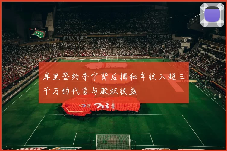 库里签约李宁背后揭秘年收入超三千万的代言与股权收益
