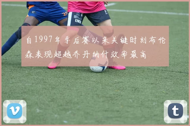 自1997年季后赛以来关键时刻布伦森表现超越乔丹纳什效率最高
