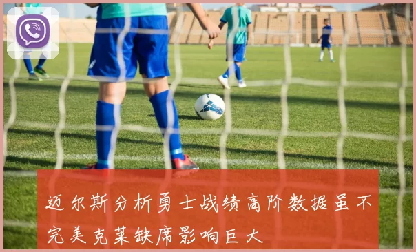 迈尔斯分析勇士战绩高阶数据虽不完美克莱缺席影响巨大