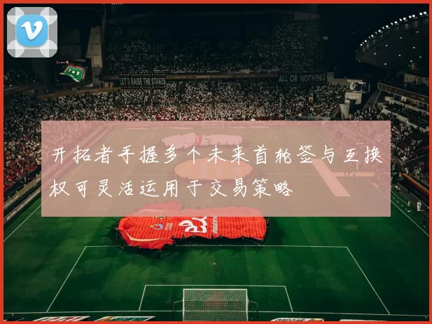 开拓者手握多个未来首轮签与互换权可灵活运用于交易策略