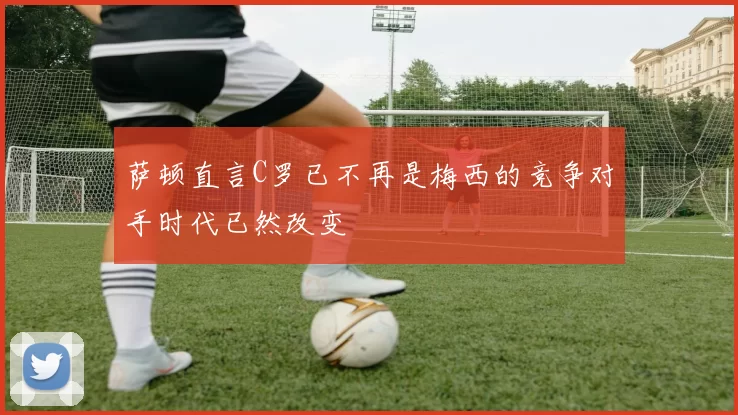 萨顿直言C罗已不再是梅西的竞争对手时代已然改变