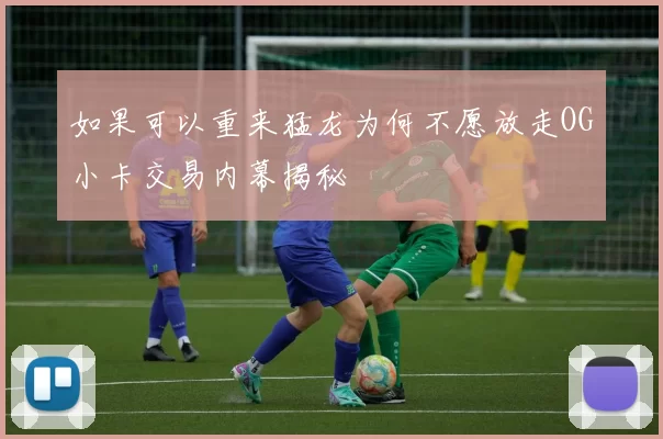 如果可以重来猛龙为何不愿放走OG小卡交易内幕揭秘