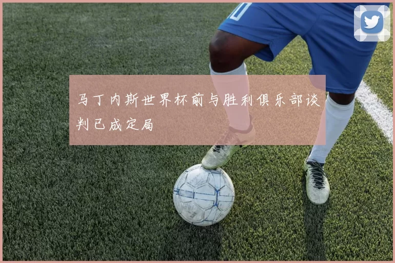 马丁内斯世界杯前与胜利俱乐部谈判已成定局