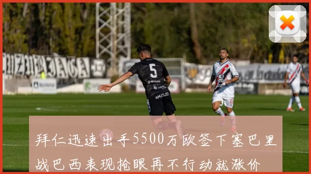拜仁迅速出手5500万欧签下塞巴里战巴西表现抢眼再不行动就涨价