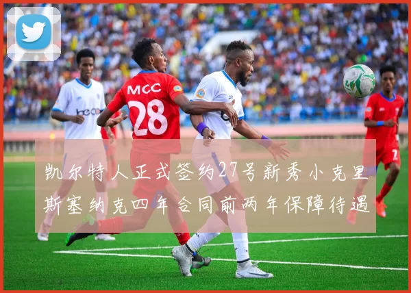 凯尔特人正式签约27号新秀小克里斯塞纳克四年合同前两年保障待遇明确