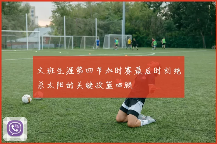 文班生涯第四节加时赛最后时刻绝杀太阳的关键投篮回顾