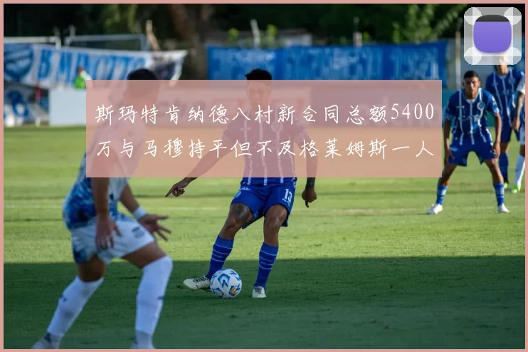 斯玛特肯纳德八村新合同总额5400万与马穆持平但不及格莱姆斯一人