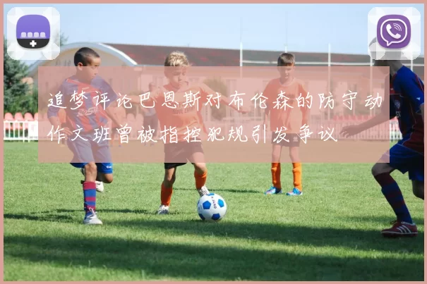追梦评论巴恩斯对布伦森的防守动作文班曾被指控犯规引发争议