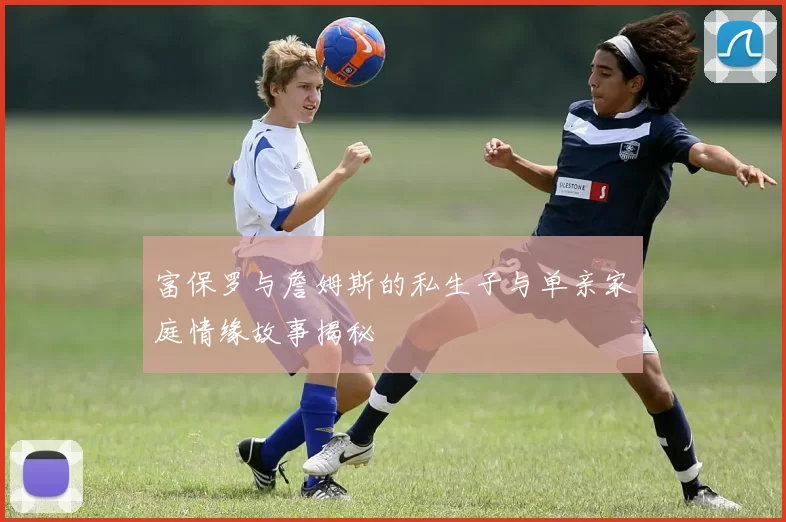 富保罗与詹姆斯的私生子与单亲家庭情缘故事揭秘
