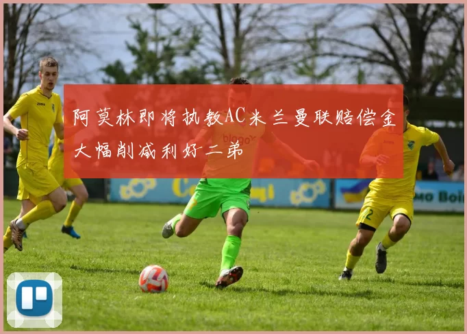 阿莫林即将执教AC米兰曼联赔偿金大幅削减利好二弟