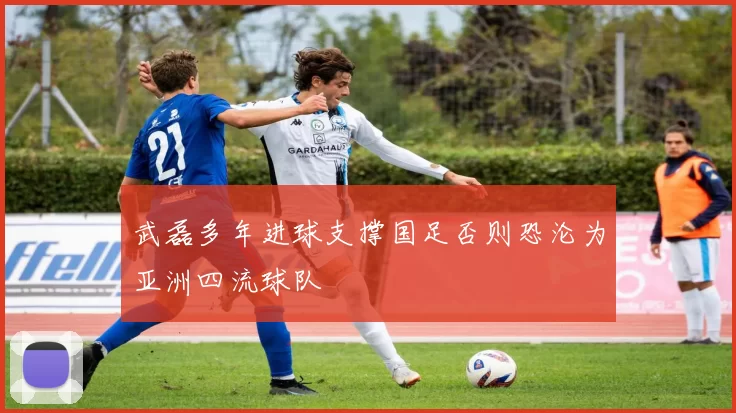 武磊多年进球支撑国足否则恐沦为亚洲四流球队